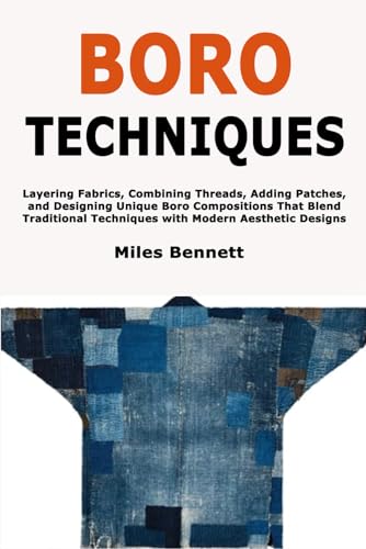 Boro Techniques: Layering Fabrics, Combining Threads, Adding Patches, and Designing Unique Boro Compositions That Blend Traditional Techniques with Modern Aesthetic Designs