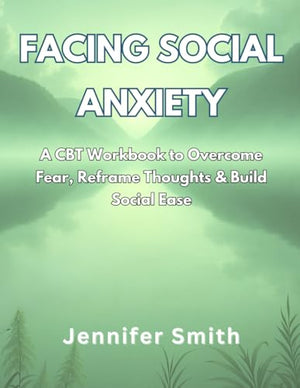 Facing Social Anxiety: A CBT Workbook to Overcome Fear, Reframe Thoughts, and Build Social Ease
