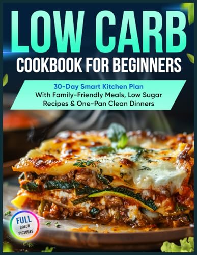 Low Carb Cookbook for Beginners : 30-Day Smart Kitchen Plan with Family-Friendly Meals, Low Sugar Recipes and One-Pan Clean Dinners