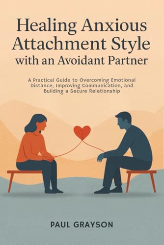 Healing Anxious Attachment Style with an Avoidant Partner: A Practical Guide to Overcoming Emotional Distance, Improving Communication, and Building a Secure Relationship
