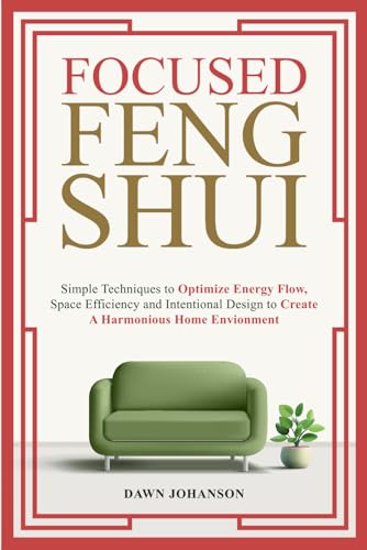 Focused Feng Shui: Simple Techniques to Optimize Energy Flow, Space Efficiency and Intentional Design to Create a Harmonious Home Environment