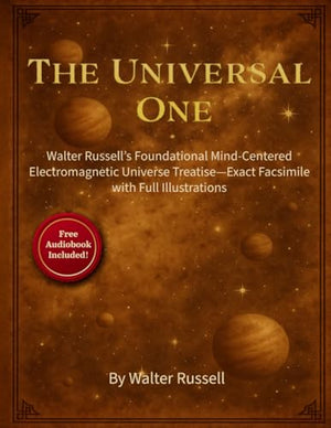 Universal One : Walter Russell's Foundational Mind-Centered Electromagnetic Universe Treatise--Exact Facsimile with Full Illustrations