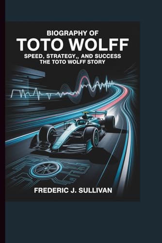 BIOGRAPHY OF TOTO WOLFF SPEED, STRATEGY, AND SUCCESS: THE TOTO WOLFF STORY