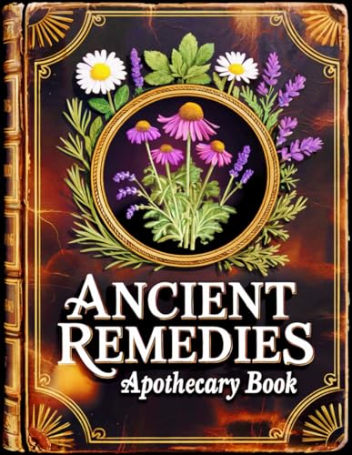 Ancient Remedies Apothecary Book : 845 Proven Herbal Recipes for Body and Mind to Heal Naturally, Relieve Pain, Boost Immunity, Sleep Better and Restore Balance at Home