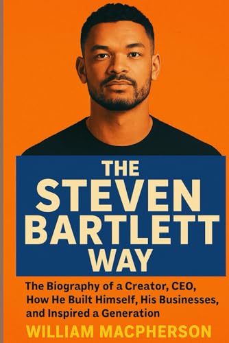 The Steven Bartlett Way: The Biography of a Creator, CEO, How He Built Himself, His Businesses, and Inspired a Generation
