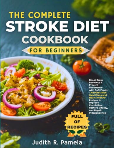 Complete Stroke Diet Cookbook for Beginners : Boost Brain Recovery and Prevent Recurrence with Soft Foods - Nutrient-Rich Meal Plans and Heart-Healthy Recipes to Improve Circulation, Restore Vitality, and Regain Independence