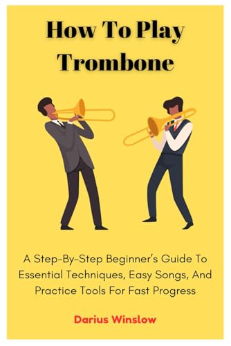 How to Play Trombone : A Step-By-Step Beginner's Guide to Essential Techniques, Easy Songs, and Practice Tools for Fast Progress