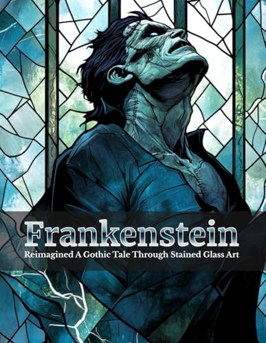 Frankenstein Reimagined a Gothic Tale Through Stained Glass Art : A Retelling of Mary Shelley's Classic with Stunning Illustrations and Timeless Lessons