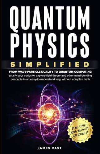 Quantum Physics Simplified: From wave-particle duality to quantum computing; satisfy your curiosity, explore field theory and other mind-bending concepts in an easy-to-understand way- no complex math.