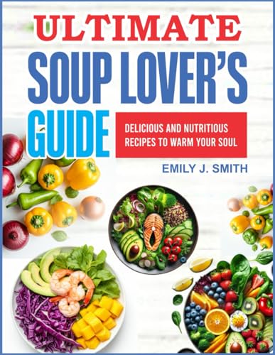 ULTIMATE SOUP LOVER`S GUIDE: Delicious and Nutritious Recipes to Warm Your Soul