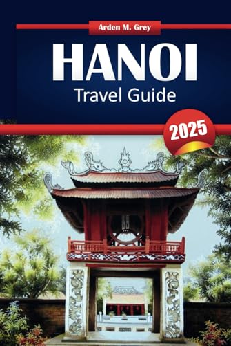 Hanoi Travel Guide 2025: Exploring the Top Attractions, Hidden Gems, Authentic Cuisine, and Budget Tips for the Ultimate Vietnamese Experience
