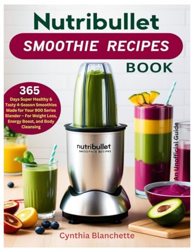 Nutribullet Smoothie Recipes Book : 365 Days Super Healthy and Tasty 4-Season Smoothies Made for Your 900 Series Blender - for Weight Loss, Energy Boost, and Body Cleansing (Unofficial Guide)