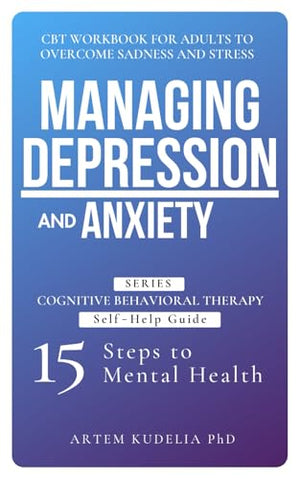 Managing Depression and Anxiety: CBT Workbook for Adults to Overcome Sadness and Stress (Cognitive Behavioral Therapy Self-Help Guide: 15 Steps to Mental Health)