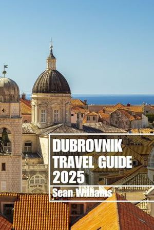 Dubrovnik Travel Guide 2025 : Discover Dubrovnik's Neighborhoods, Accommodations, Attractions and Activities. Practical Tips and Local Insights