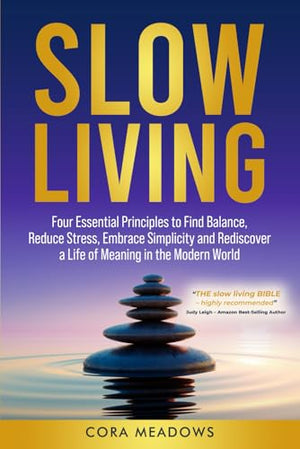 Slow Living: Four Essential Principles to Find Balance, Reduce Stress, Embrace Simplicity and Rediscover a Life of Meaning in the Modern World