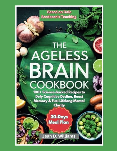 Ageless Brain Cookbook Based on Dale Bredesen's Teaching: 100+ Science-Backed Recipes to Defy Cognitive Decline, Boost Memory & Fuel Lifelong Mental Clarity (The Longevity Brain Series)