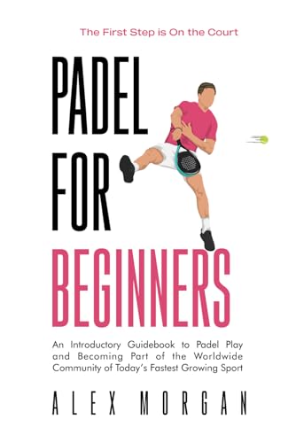 Padel for Beginners, The First Step is on the Court: An Introductory Guidebook to Padel Play and Becoming Part of the Worldwide Community of Today's Fastest Growing Sport