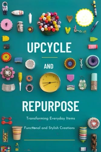Upcycle and Repurpose: Transforming Everyday Items into Functional and Stylish Creations