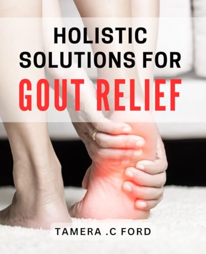 Holistic Solutions for Gout Relief: Natural Methods to Alleviate Gout Symptoms and Promote Overall Wellness
