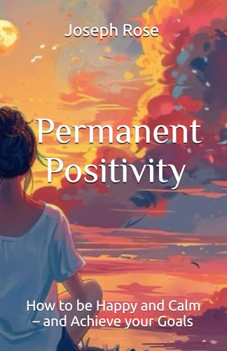 Permanent Positivity : How Be Happy and Calm - and Achieve Your Goals