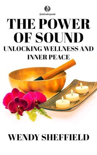 The Power of Sound: Unlocking Wellness and Inner Peace: Sound healing is the therapeutic application of sound frequencies to the body and mind of a ... (Spiritwriterspeaks For Spiritual Books)