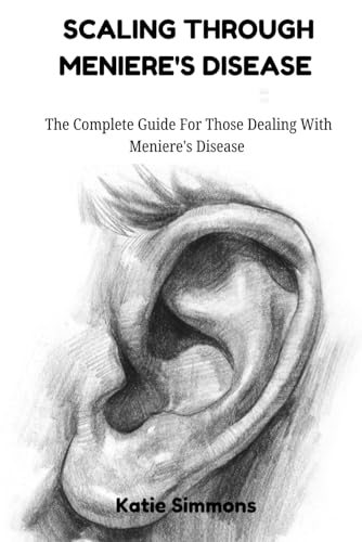 Scaling Through Meniere's Disease: The Complete Guide For Those Dealing With Meniere's Disease