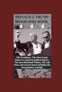 Donald Trump Biography Book: His Excellency, The Most Iconic Figure in American political history, The man Redefined Politics, His Life Story and ... His Assassination Attempt. (Biographies) 