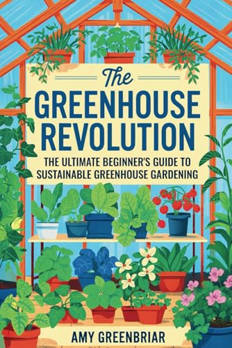 The Greenhouse Revolution: The Ultimate Beginner's Guide to Sustainable Greenhouse Gardening: Build, Maintain, and Harvest Year-Round with Eco-Friendly Practices