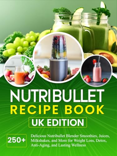 Nutribullet Recipe Book UK Edition: 250+ Delicious Nutribullet Blender Smoothies, Juices, Milkshakes, and More for Weight Loss, Detox, Anti-Aging, and Lasting Wellness