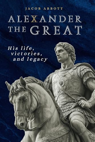 Alexander the Great: His life, victories and legacy By Jacob Abbott ...