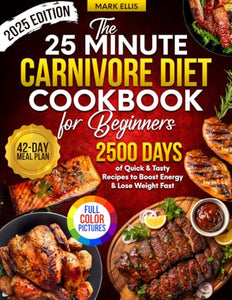 25-Minute Carnivore Diet Cookbook for Beginners : 2500 Days of Quick and Tasty Recipes with Full Color Pictures and 42-Day Meal Plan to Boost Energy and Lose Weight Fast 