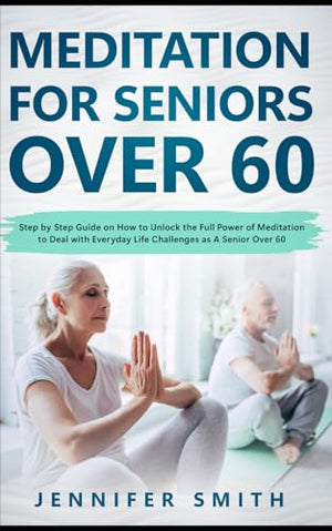 Meditation For Seniors Over 60: Step by Step Guide on How to Unlock the Full Power of Meditation to Deal with Everyday Life Challenges as A Senior Over 60