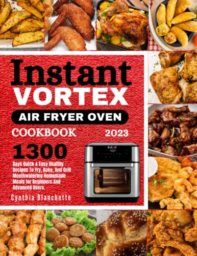 Instant Vortex Air Fryer Oven Cookbook 2023 : 1300 Days Quick and Easy Healthy Recipes to Fry, Bake, and Grill Mouthwatering Homemade Meals for Beginners and Advanced Users