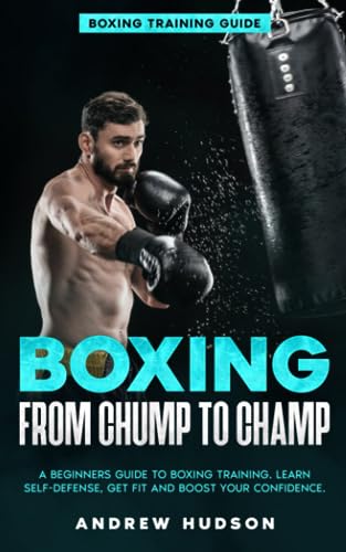 Boxing from Chump to Champ: A Beginners Guide to Boxing Training. Learn Self-Defense, Get Fit and Boost Your Confidence