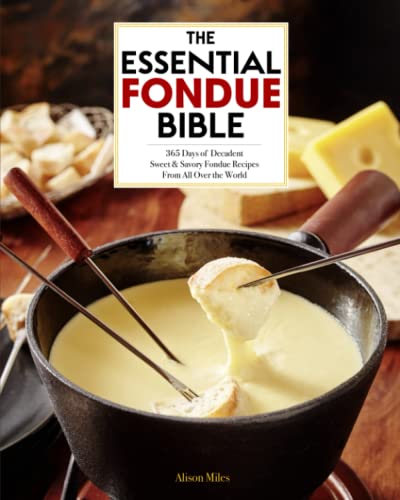 Essential Fondue Bible : 365 Days of Decadent Sweet and Savory Fondue Recipes from All over the World Creative Ideas to Delight and Entertain