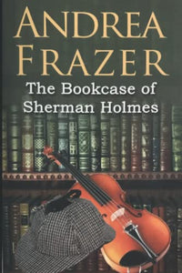 The Bookcase of Sherman Holmes: A Holmes and Garden Anthology 