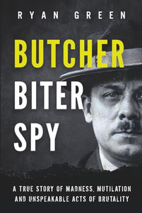 Butcher, Biter, Spy: A True Story of Madness, Mutilation and Unspeakable Acts of Brutality (True Crime) 