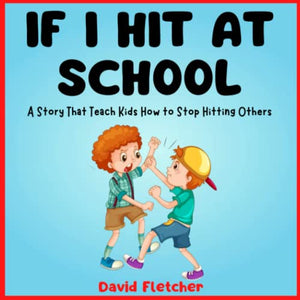 IF I HIT AT SCHOOL - A Story That Teach Kids How to Stop Hitting Others: Book about Not Hitting for Preschool, Kindergarten and Grade 1 