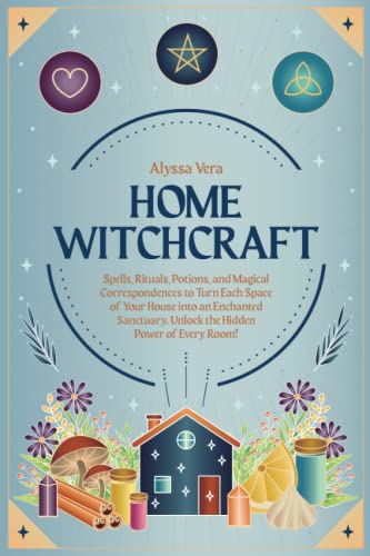 Home Witchcraft: Spells, Rituals, Potions, and Magical Correspondences to Turn Each Space of Your House into an Enchanted Sanctuary. Unlock the Hidden Powers of Every Room!