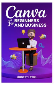 CANVA FOR BEGINNERS AND BUSINESS: The Ultimate Graphic Design Guide with Complete Step by Step Methods for Starters, Marketers and Entrepreneurs 