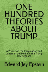 ONE HUNDRED THEORIES ABOUT TRUMP: A Primer on the Imagination and Lunacy of the Media in the Trump Interregnum 