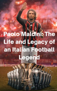 Paolo Maldini the Life and Legacy of an Italian Football Legend: The Heart of AC Milan and the Art of Defending (FOOTBALL LEGENDS) 