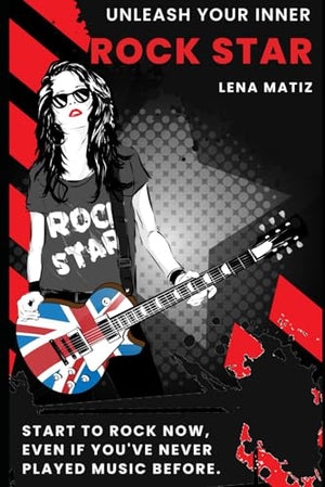 Unleash Your Inner Rock Star: The Unapologetic Guide to Becoming the Rocker You Are Meant to Be, Even if You've Never Played Music Before