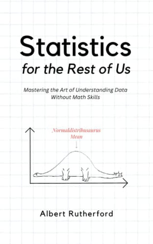 Statistics for the Rest of Us: Mastering the Art of Understanding Data Without Math Skills (Advanced Thinking Skills)