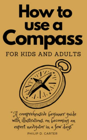 HOW TO USE A COMPASS FOR KIDS AND ADULTS: A comprehensive beginner guide with illustrations, on becoming an expert navigator in a few day