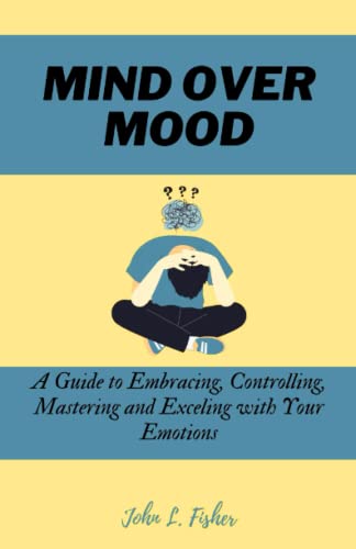Mind Over Mood: A Guide to Embracing, Controlling, Mastering and Exceling with Your Emotions (Emotion Evolution Series)