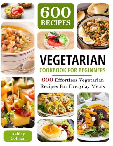 Vegetarian Cookbook For Beginners: 600 Effortless Vegetarian Recipes For Everyday Meals
