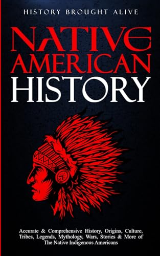 Native American History: Accurate and Comprehensive History, Origins, Culture, Tribes, Legends, Mythology, Wars, Stories and More of the Native Indigenous Americans
