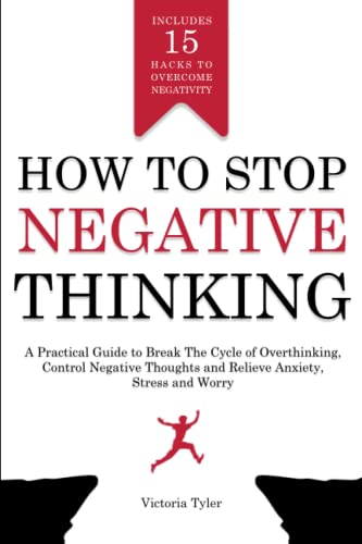 How to Stop Negative Thinking: A Practical Guide to Break the Cycle of Overthinking, Control Negative Thoughts and Relieve Anxiety, Stress and Worry - Includes 15 Hacks to Overcome Negativity