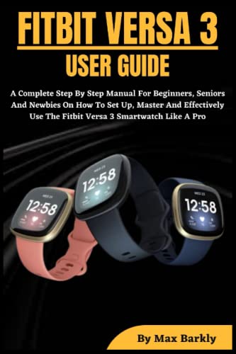 FITBIT VERSA 3 USER GUIDE: A Complete Step By Step Manual For Beginners, Seniors And Newbies On How To Set Up, Master And Effectively Use The Fitbit Versa 3 Smartwatch Like A Pro